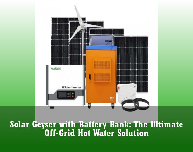 Solar Geyser with Battery Bank: The Ultimate Off-Grid Hot Water Solution